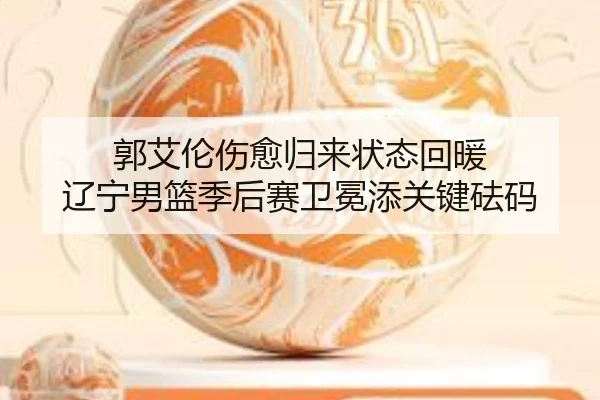 郭艾伦伤愈归来状态回暖 辽宁男篮季后赛卫冕添关键砝码