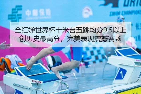 全红婵世界杯十米台五跳均分9.5以上创历史最高分，完美表现震撼赛场